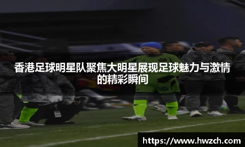 香港足球明星队聚焦大明星展现足球魅力与激情的精彩瞬间
