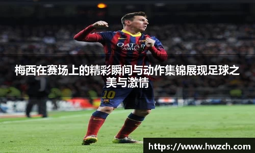 梅西在赛场上的精彩瞬间与动作集锦展现足球之美与激情