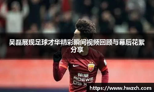 吴磊展现足球才华精彩瞬间视频回顾与幕后花絮分享
